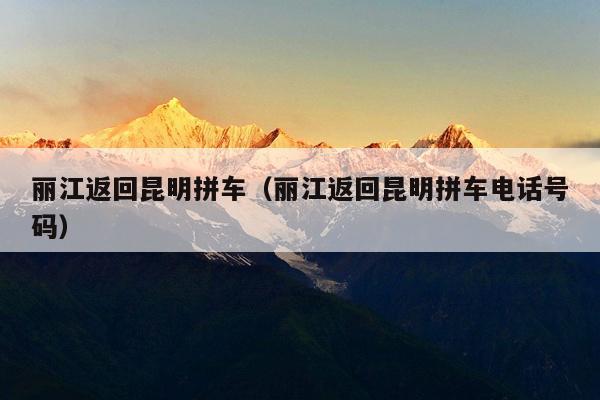 丽江返回昆明拼车（丽江返回昆明拼车电话号码）