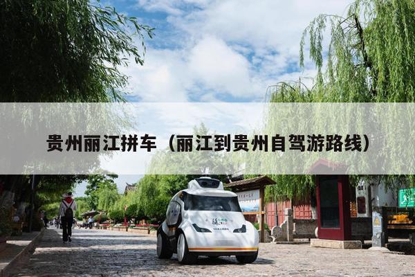 贵州丽江拼车（丽江到贵州自驾游路线）