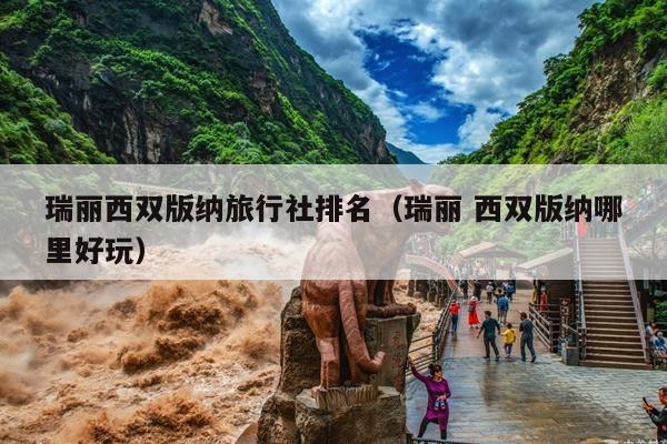 瑞丽西双版纳旅行社排名（瑞丽 西双版纳哪里好玩）