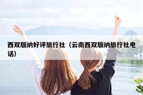 西双版纳好评旅行社（云南西双版纳旅行社电话）