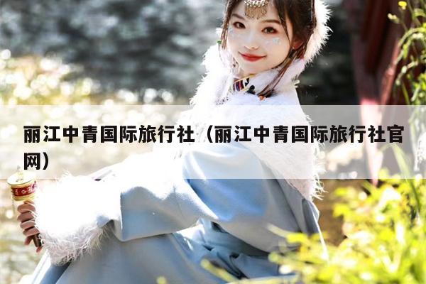 丽江中青国际旅行社（丽江中青国际旅行社官网）