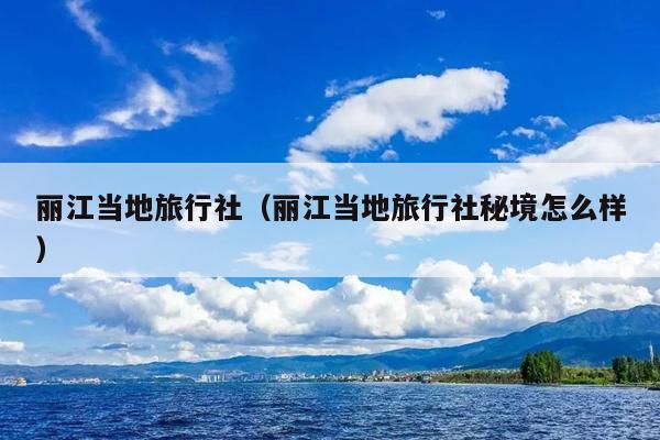 丽江当地旅行社（丽江当地旅行社秘境怎么样）