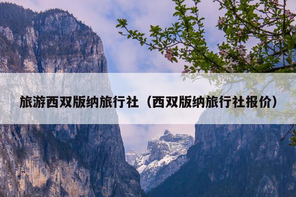 旅游西双版纳旅行社（西双版纳旅行社报价）
