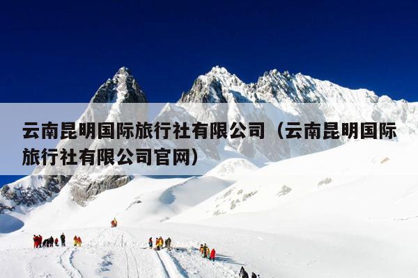 云南昆明国际旅行社有限公司（云南昆明国际旅行社有限公司官网）