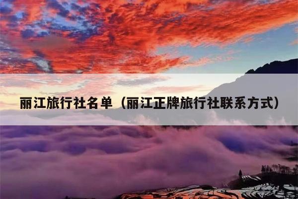 丽江旅行社名单（丽江正牌旅行社联系方式）