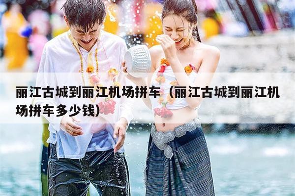 丽江古城到丽江机场拼车（丽江古城到丽江机场拼车多少钱）