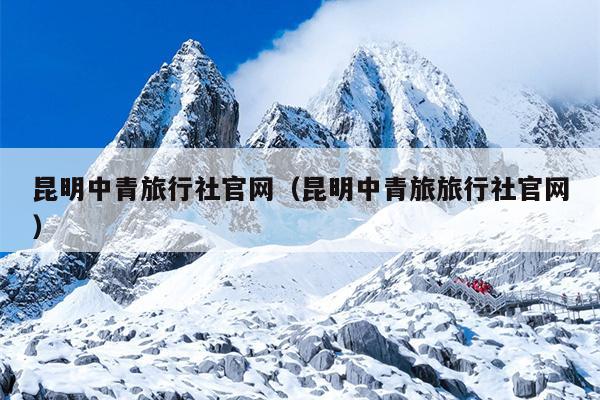昆明中青旅行社官网（昆明中青旅旅行社官网）