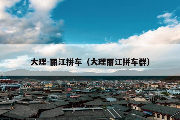 大理-丽江拼车（大理丽江拼车群）