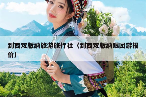 到西双版纳旅游旅行社（到西双版纳跟团游报价）