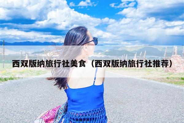 西双版纳旅行社美食（西双版纳旅行社推荐）