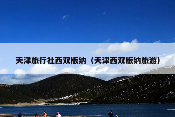 天津旅行社西双版纳（天津西双版纳旅游）