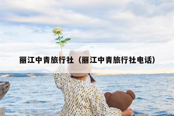 丽江中青旅行社（丽江中青旅行社电话）