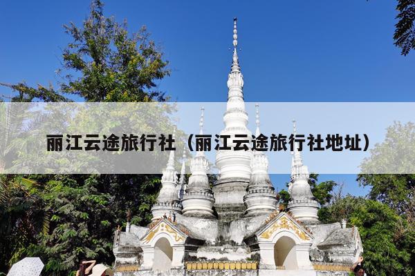 丽江云途旅行社（丽江云途旅行社地址）