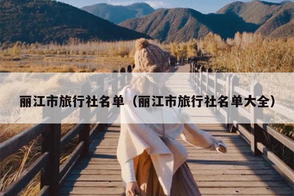 丽江市旅行社名单（丽江市旅行社名单大全）