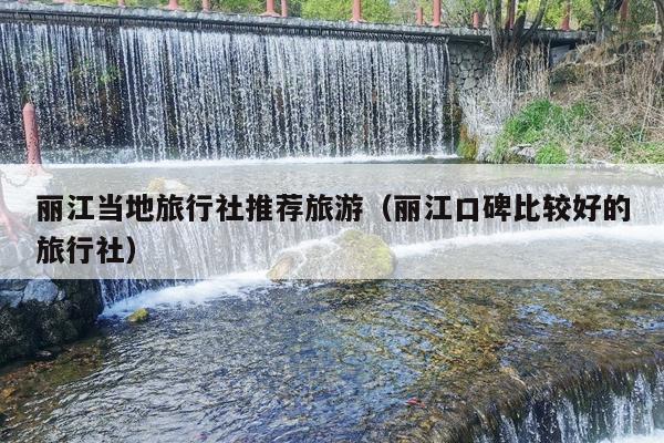 丽江当地旅行社推荐旅游（丽江口碑比较好的旅行社）
