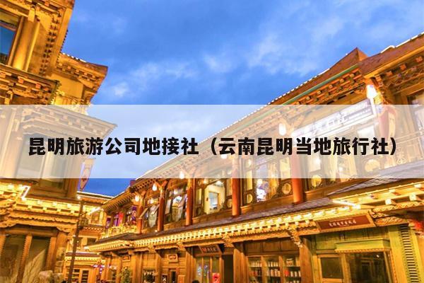 昆明旅游公司地接社（云南昆明当地旅行社）