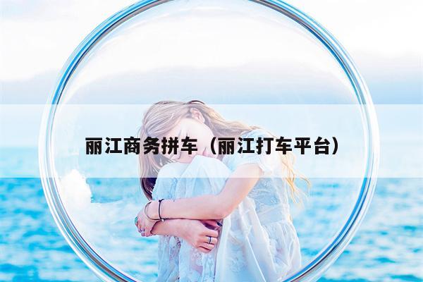 丽江商务拼车（丽江打车平台）