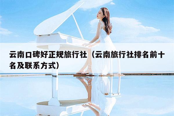 云南口碑好正规旅行社（云南旅行社排名前十名及联系方式）