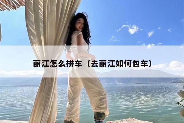丽江怎么拼车（去丽江如何包车）