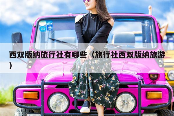 西双版纳旅行社有哪些（旅行社西双版纳旅游）