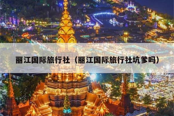 丽江国际旅行社（丽江国际旅行社坑爹吗）