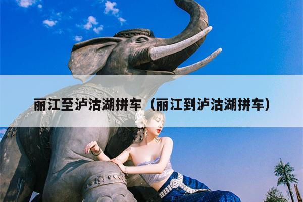 丽江至泸沽湖拼车（丽江到泸沽湖拼车）