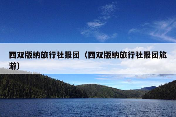西双版纳旅行社报团（西双版纳旅行社报团旅游）
