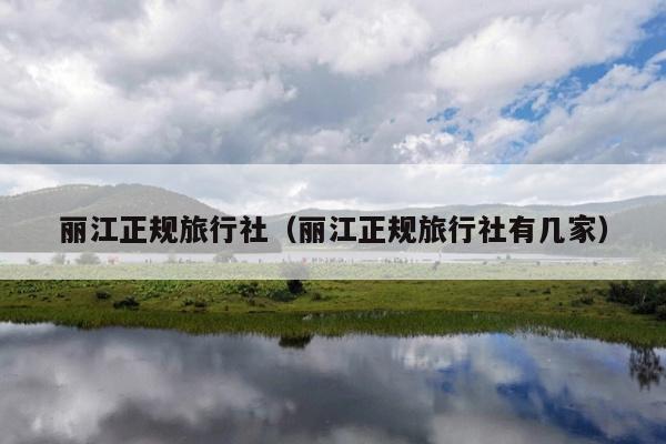 丽江正规旅行社（丽江正规旅行社有几家）
