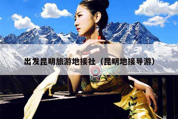 出发昆明旅游地接社（昆明地接导游）