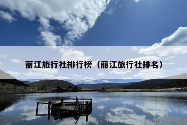丽江旅行社排行榜（丽江旅行社排名）
