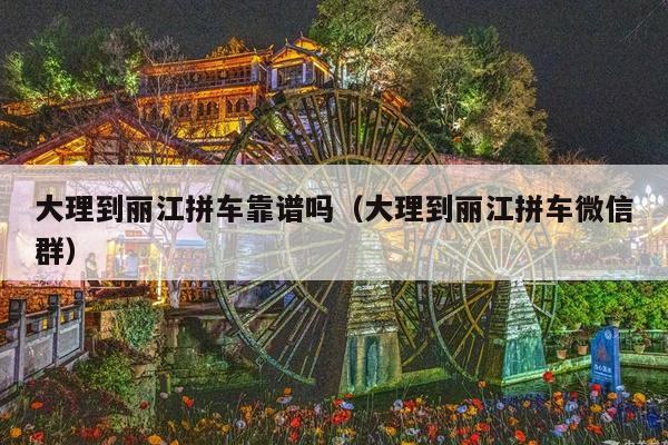 大理到丽江拼车靠谱吗（大理到丽江拼车微信群）