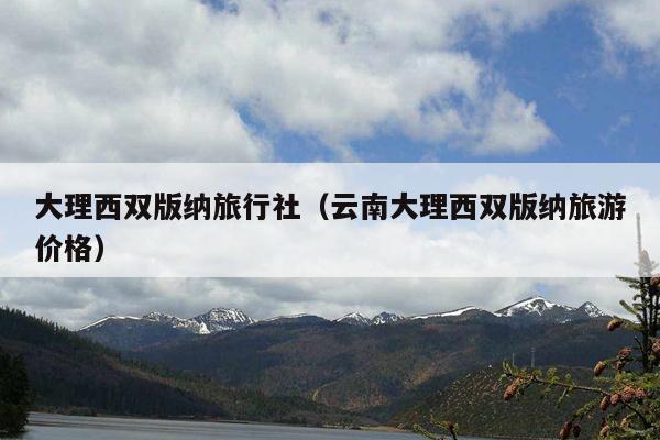 大理西双版纳旅行社（云南大理西双版纳旅游价格）