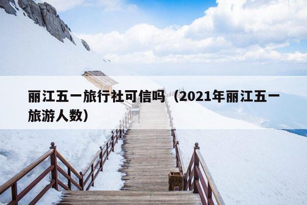 丽江五一旅行社可信吗（2021年丽江五一旅游人数）