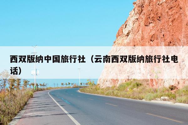 西双版纳中国旅行社（云南西双版纳旅行社电话）