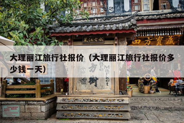 大理丽江旅行社报价（大理丽江旅行社报价多少钱一天）