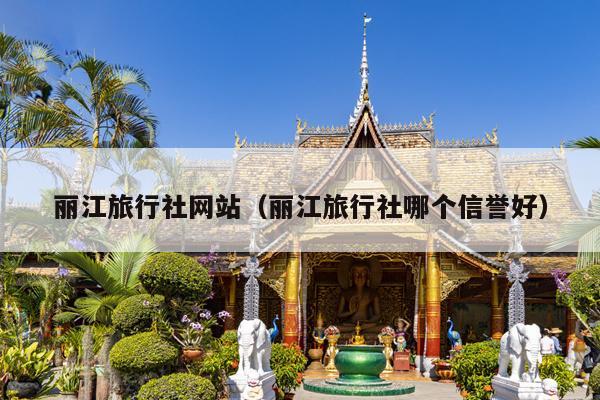 丽江旅行社网站（丽江旅行社哪个信誉好）
