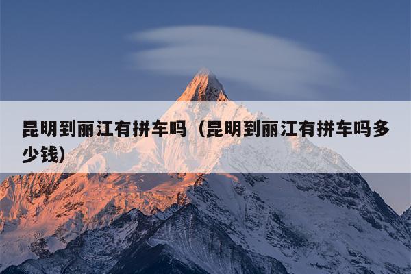 昆明到丽江有拼车吗（昆明到丽江有拼车吗多少钱）