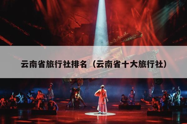云南省旅行社排名（云南省十大旅行社）