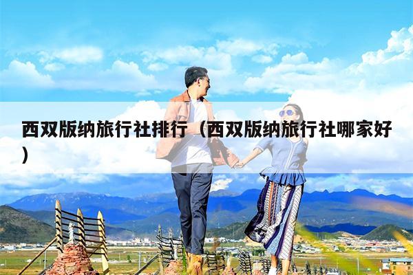 西双版纳旅行社排行（西双版纳旅行社哪家好）