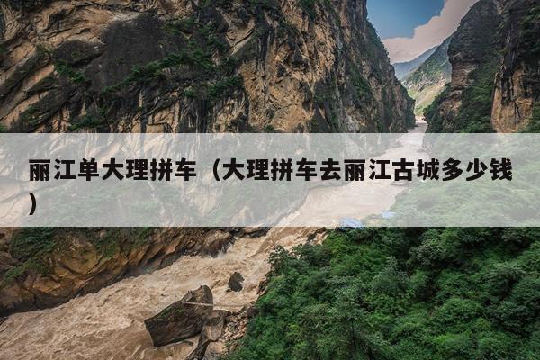 丽江单大理拼车（大理拼车去丽江古城多少钱）