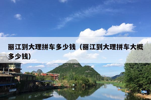 丽江到大理拼车多少钱（丽江到大理拼车大概多少钱）