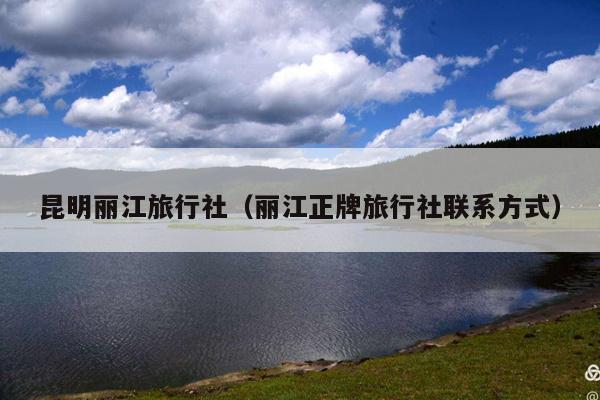 昆明丽江旅行社（丽江正牌旅行社联系方式）