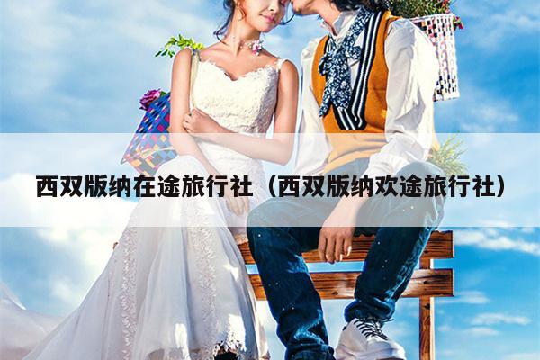 西双版纳在途旅行社（西双版纳欢途旅行社）
