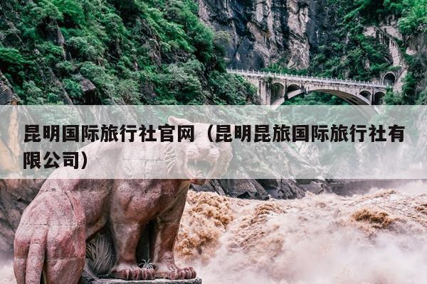 昆明国际旅行社官网（昆明昆旅国际旅行社有限公司）