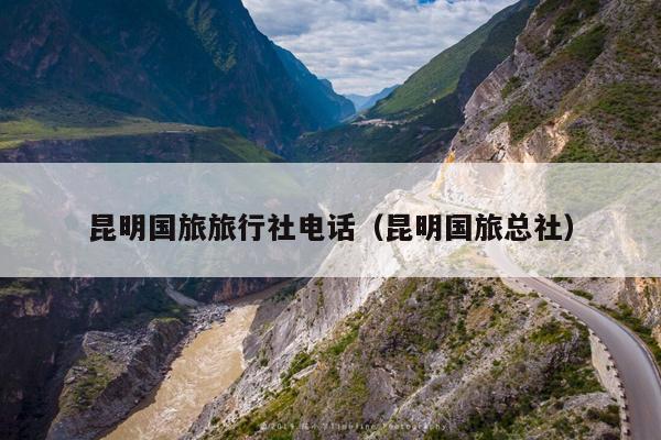 昆明国旅旅行社电话（昆明国旅总社）
