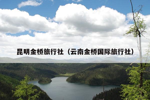 昆明金桥旅行社（云南金桥国际旅行社）