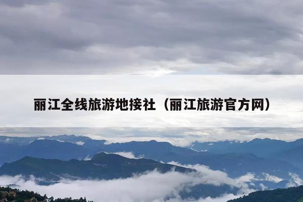 丽江全线旅游地接社（丽江旅游官方网）