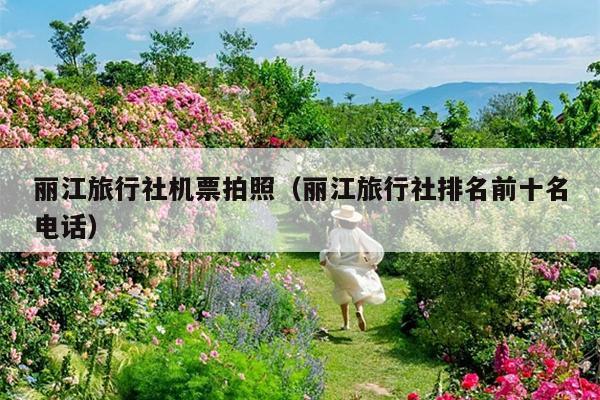 丽江旅行社机票拍照（丽江旅行社排名前十名电话）