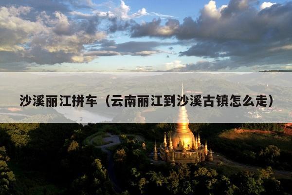 沙溪丽江拼车（云南丽江到沙溪古镇怎么走）