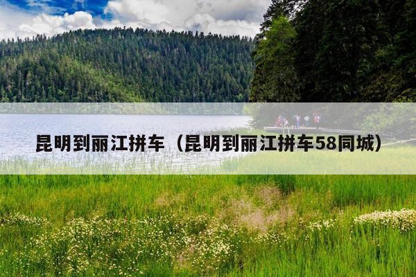 昆明到丽江拼车（昆明到丽江拼车58同城）
